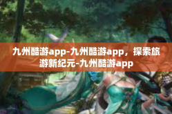 九州酷游app-九州酷游app，探索旅游新纪元-九州酷游app