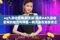 ag九游会官网|网页版-探索AG九游会官网的魅力与特色—网页版在线服务之旅-ag九游会官网|网页版