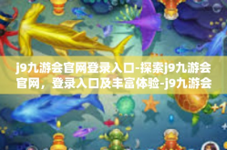 j9九游会官网登录入口-探索j9九游会官网，登录入口及丰富体验-j9九游会官网登录入口