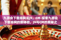 九游会下载排网是J9。CM-探索九游会下载排网的新体验，J9与CM的奥秘之旅-九游会下载排网是J9。CM