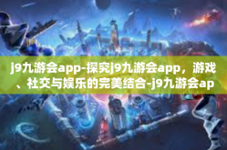 j9九游会app-探究j9九游会app，游戏、社交与娱乐的完美结合-j9九游会app