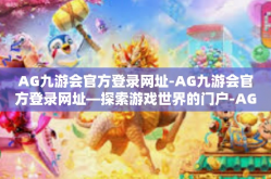 AG九游会官方登录网址-AG九游会官方登录网址—探索游戏世界的门户-AG九游会官方登录网址