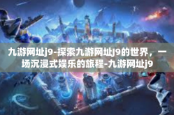 九游网址j9-探索九游网址J9的世界，一场沉浸式娱乐的旅程-九游网址j9