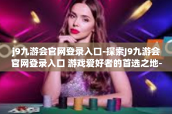 j9九游会官网登录入口-探索J9九游会官网登录入口 游戏爱好者的首选之地-j9九游会官网登录入口