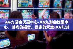 AG九游会优惠中心-AG九游会优惠中心，游戏的福音，玩家的天堂-AG九游会优惠中心