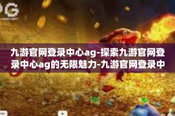 九游官网登录中心ag-探索九游官网登录中心ag的无限魅力-九游官网登录中心ag