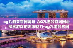 ag九游会官网网址-AG九游会官网网址，探索游戏的无限魅力-ag九游会官网网址