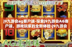 j9九游会ag客户端-探索j9九游会AG客户端，游戏玩家的全新体验-j9九游会ag客户端