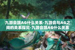 九游会跟AG什么关系-九游会与AG之间的关系探究-九游会跟AG什么关系