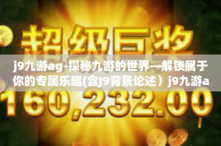 j9九游ag-探秘九游的世界—解锁属于你的专属乐趣(含J9背景论述）j9九游ag