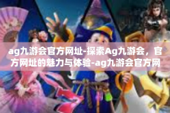 ag九游会官方网址-探索Ag九游会，官方网址的魅力与体验-ag九游会官方网址