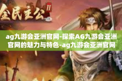 ag九游会亚洲官网-探索AG九游会亚洲官网的魅力与特色-ag九游会亚洲官网
