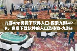 九游app免费下软件入口-探索九游APP，免费下载软件的入口及体验-九游app免费下软件入口