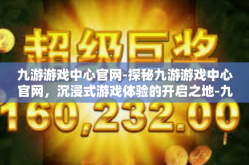 九游游戏中心官网-探秘九游游戏中心官网，沉浸式游戏体验的开启之地-九游游戏中心官网