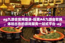 ag九游会官网登录-探索AG九游会官网，体验出色的游戏服务一站式平台-ag九游会官网登录
