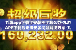 九游app下载了安装不了怎么办-九游APP下载后无法安装问题解决方案-九游app下载了安装不了怎么办
