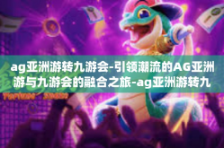 ag亚洲游转九游会-引领潮流的AG亚洲游与九游会的融合之旅-ag亚洲游转九游会
