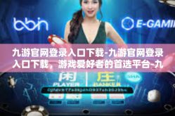 九游官网登录入口下载-九游官网登录入口下载，游戏爱好者的首选平台-九游官网登录入口下载