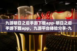 九游明日之后手游下载app-明日之后手游下载app，九游平台体验分享-九游明日之后手游下载app