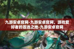 九游安卓官网-九游安卓官网，游戏爱好者的首选之地-九游安卓官网
