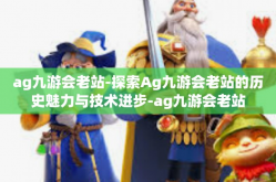 ag九游会老站-探索Ag九游会老站的历史魅力与技术进步-ag九游会老站