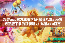 九游app官方正版下载-探寻九游app官方正版下载的独特魅力-九游app官方正版下载