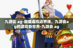 九游会 ag-颠覆虚拟边界线，九游会ag的游戏新世界-九游会 ag