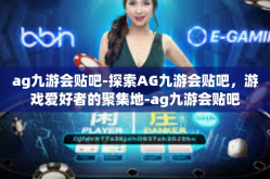 ag九游会贴吧-探索AG九游会贴吧，游戏爱好者的聚集地-ag九游会贴吧