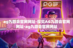 ag九游会官网网址-探究AG九游会官网网址-ag九游会官网网址