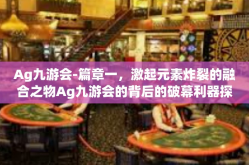 Ag九游会-篇章一，激起元素炸裂的融合之物Ag九游会的背后的破幕利器探索探索风采以及开发经验追踪揭示探究-Ag九游会