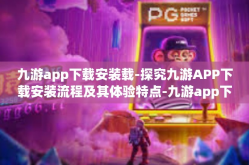 九游app下载安装载-探究九游APP下载安装流程及其体验特点-九游app下载安装载