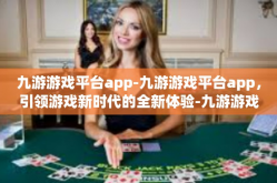 九游游戏平台app-九游游戏平台app，引领游戏新时代的全新体验-九游游戏平台app