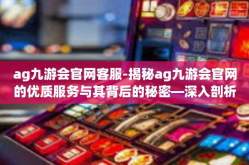 ag九游会官网客服-揭秘ag九游会官网的优质服务与其背后的秘密—深入剖析我们的强大客服系统-ag九游会官网客服