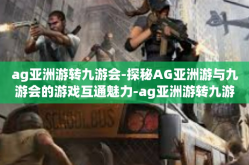 ag亚洲游转九游会-探秘AG亚洲游与九游会的游戏互通魅力-ag亚洲游转九游会