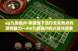 ag九游会J9-掌握当下流行文化热点的潮流魅力—AG九游会J9的兴起与探索-ag九游会J9
