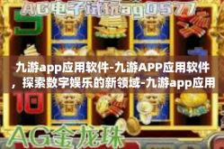 九游app应用软件-九游APP应用软件，探索数字娱乐的新领域-九游app应用软件
