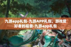 九游app礼包-九游APP礼包，游戏爱好者的福音-九游app礼包