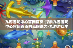 九游游戏中心官网首页-探索九游游戏中心官网首页的无限魅力-九游游戏中心官网首页