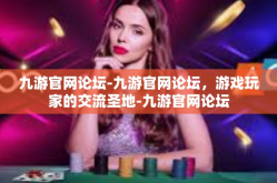 九游官网论坛-九游官网论坛，游戏玩家的交流圣地-九游官网论坛