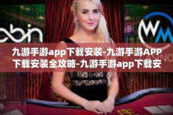 九游手游app下载安装-九游手游APP下载安装全攻略-九游手游app下载安装