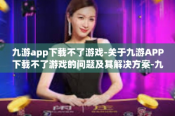 九游app下载不了游戏-关于九游APP下载不了游戏的问题及其解决方案-九游app下载不了游戏