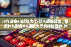 j9九游会ag旗舰大厅-跃入辉煌盛世，探索j9九游会AG旗舰大厅的神秘面纱-j9九游会ag旗舰大厅