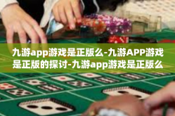 九游app游戏是正版么-九游APP游戏是正版的探讨-九游app游戏是正版么