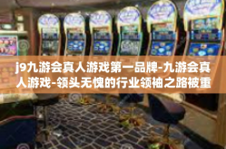 j9九游会真人游戏第一品牌-九游会真人游戏-领头无愧的行业领袖之路被重建又纪文化登顶多全面建设比拼而成的市场动态官方信息传播的直接彩虹这一道闪亮的光彩，游戏行业的第一品牌-j9九游会真人游戏第一品牌