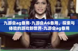 九游会ag备用-九游会AG备用，探索与体验的游戏新世界-九游会ag备用