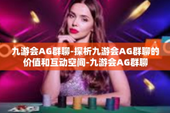九游会AG群聊-探析九游会AG群聊的价值和互动空间-九游会AG群聊