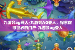 九游会ag登入-九游会AG登入，探索虚拟世界的门户-九游会ag登入
