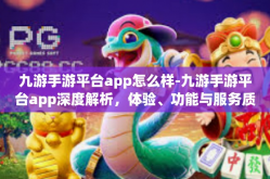 九游手游平台app怎么样-九游手游平台app深度解析，体验、功能与服务质量如何？九游手游平台app怎么样