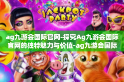 ag九游会国际官网-探究Ag九游会国际官网的独特魅力与价值-ag九游会国际官网