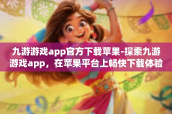 九游游戏app官方下载苹果-探索九游游戏app，在苹果平台上畅快下载体验-九游游戏app官方下载苹果